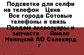 1 Подсветка для селфи на телефон › Цена ­ 990 - Все города Сотовые телефоны и связь » Продам аксессуары и запчасти   . Ямало-Ненецкий АО,Салехард г.